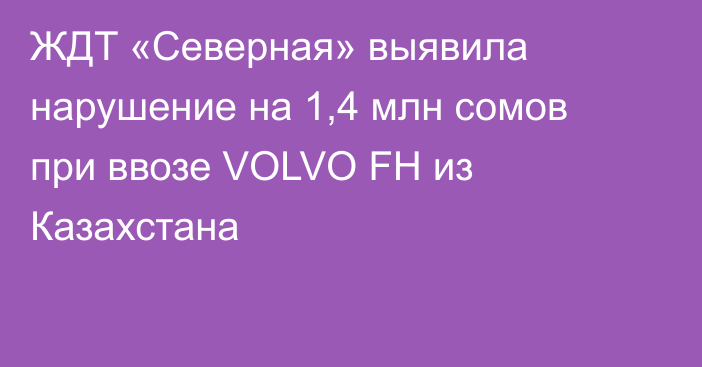 ЖДТ «Северная» выявила нарушение на 1,4 млн сомов при ввозе VOLVO FH из Казахстана