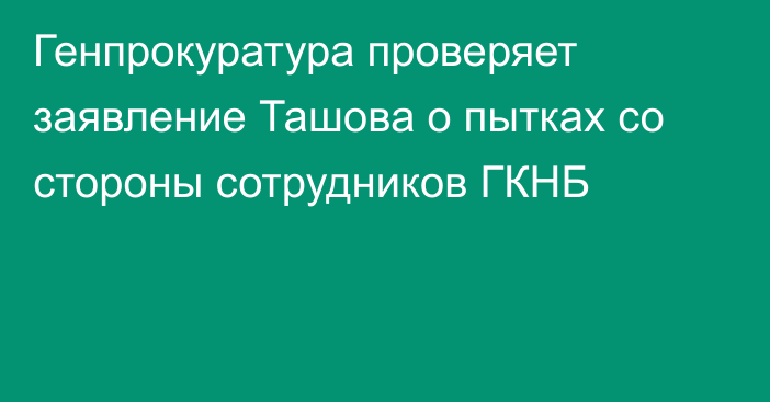 Генпрокуратура проверяет заявление Ташова о пытках со стороны сотрудников ГКНБ