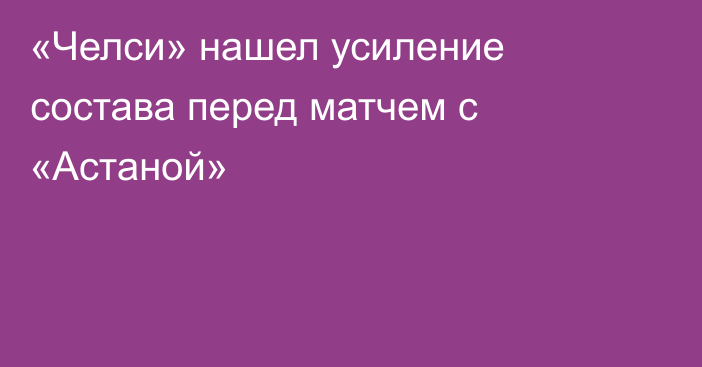 «Челси» нашел усиление состава перед матчем с «Астаной»