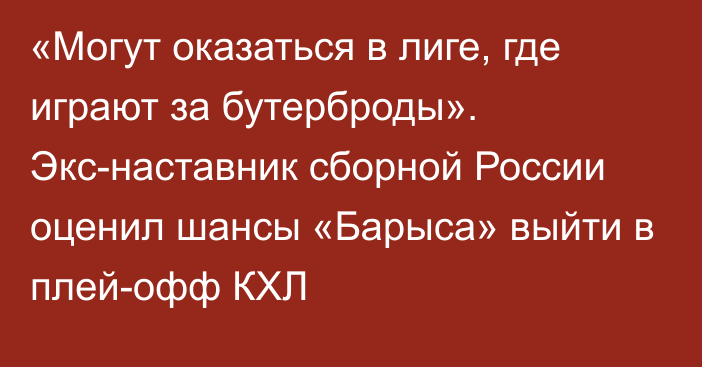 «Могут оказаться в лиге, где играют за бутерброды». Экс-наставник сборной России оценил шансы «Барыса» выйти в плей-офф КХЛ