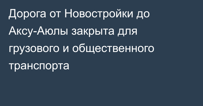 Дорога от Новостройки до Аксу-Аюлы закрыта для грузового и общественного транспорта