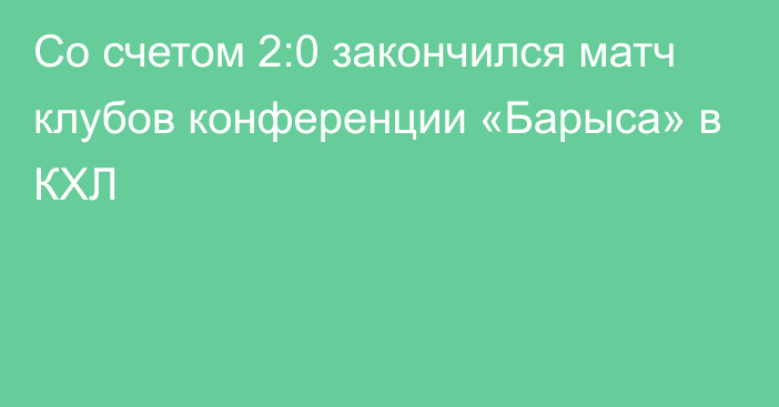 Со счетом 2:0 закончился матч клубов конференции «Барыса» в КХЛ