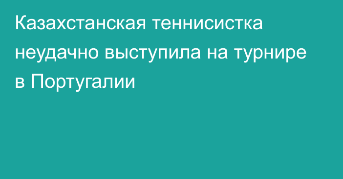 Казахстанская теннисистка неудачно выступила на турнире в Португалии