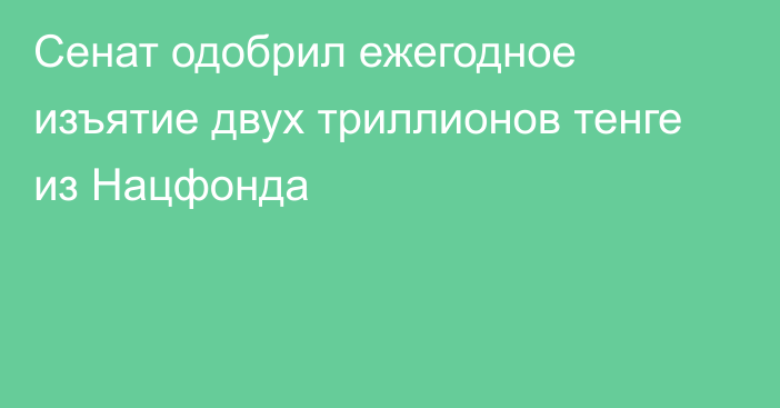 Сенат одобрил ежегодное изъятие двух триллионов тенге из Нацфонда