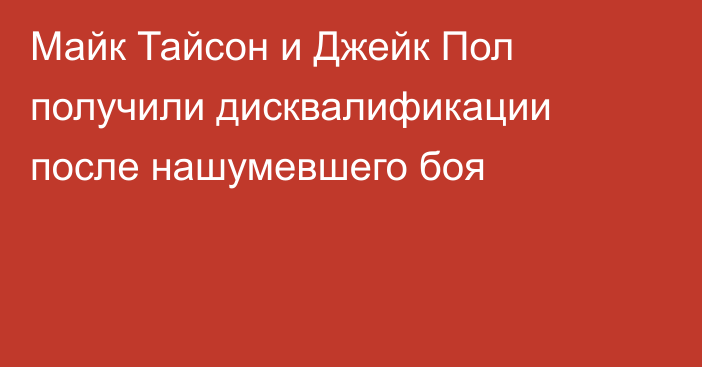 Майк Тайсон и Джейк Пол получили дисквалификации после нашумевшего боя