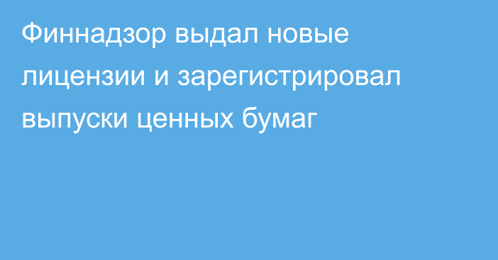 Финнадзор выдал новые лицензии и зарегистрировал выпуски ценных бумаг