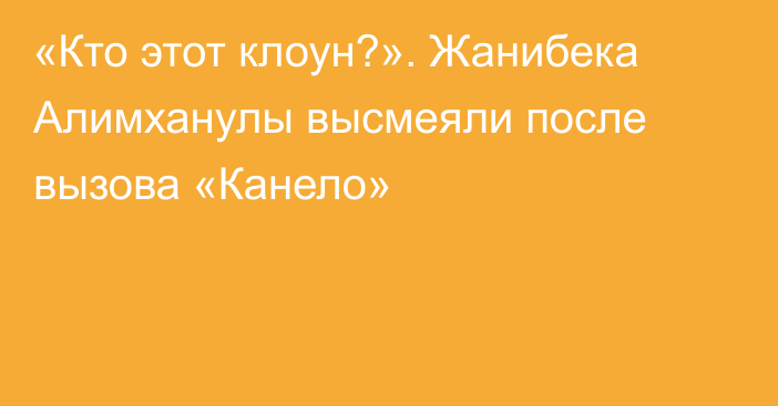 «Кто этот клоун?». Жанибека Алимханулы высмеяли после вызова «Канело»