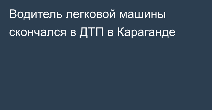 Водитель легковой машины скончался в ДТП в Караганде