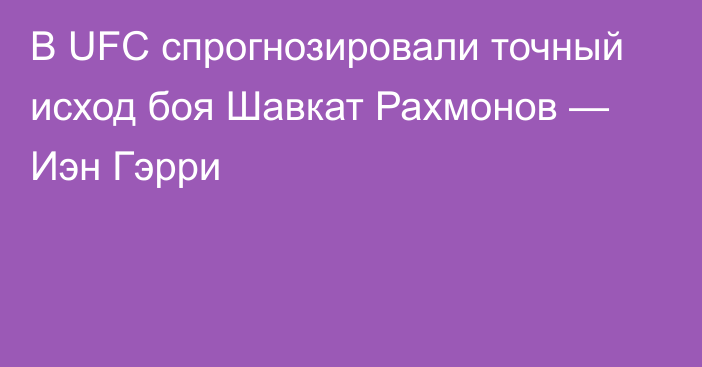 В UFC спрогнозировали точный исход боя Шавкат Рахмонов — Иэн Гэрри