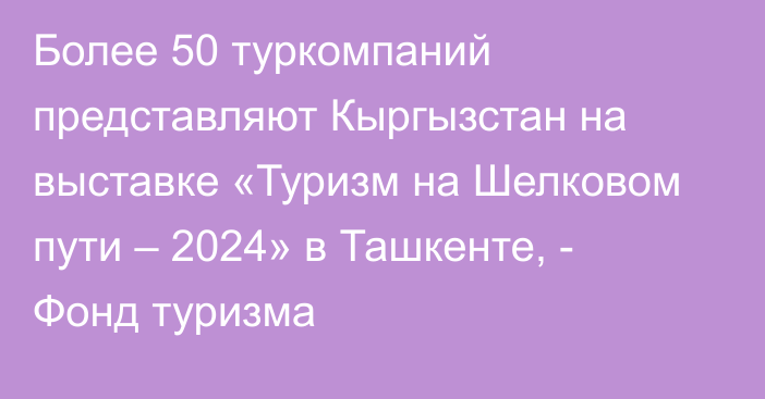 Более 50 туркомпаний представляют Кыргызстан на выставке «Туризм на Шелковом пути – 2024» в Ташкенте, - Фонд туризма