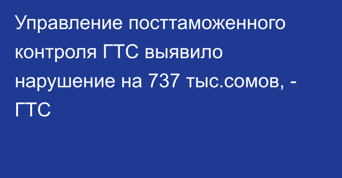 Управление посттаможенного контроля ГТС выявило нарушение на 737 тыс.сомов, - ГТС