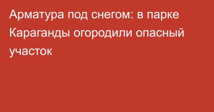 Арматура под снегом: в парке Караганды огородили опасный участок