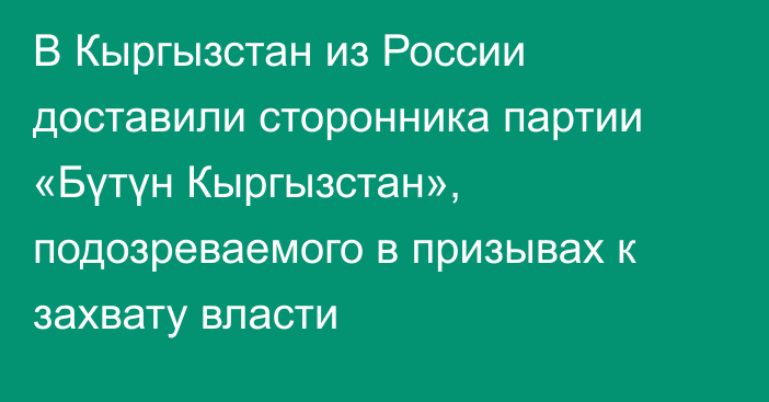 В Кыргызстан из России доставили сторонника партии «Бүтүн Кыргызстан», подозреваемого в призывах к захвату власти