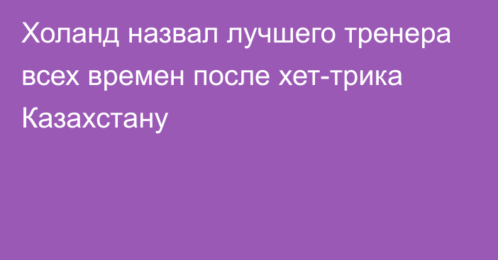 Холанд назвал лучшего тренера всех времен после хет-трика Казахстану