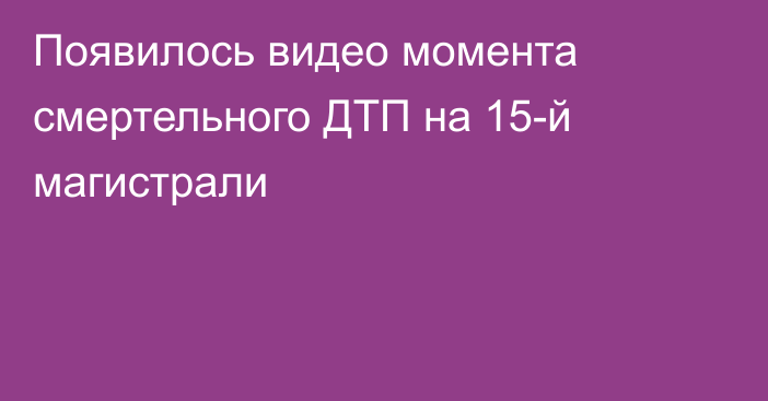 Появилось видео момента смертельного ДТП на 15-й магистрали