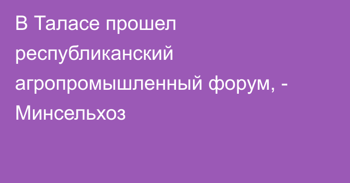 В Таласе прошел республиканский агропромышленный форум, - Минсельхоз