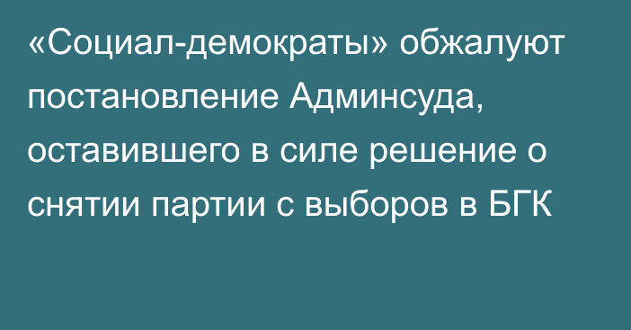 «Социал-демократы» обжалуют постановление Админсуда, оставившего в силе решение о снятии партии с выборов в БГК