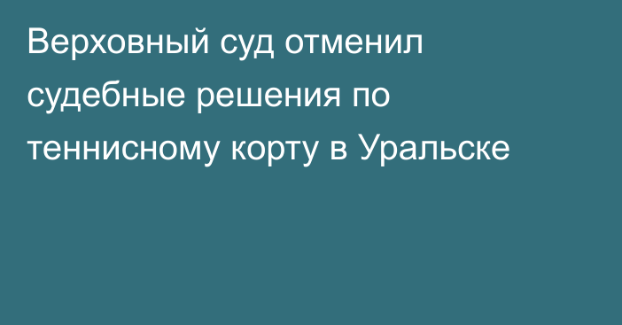 Верховный суд отменил судебные решения по теннисному корту в Уральске