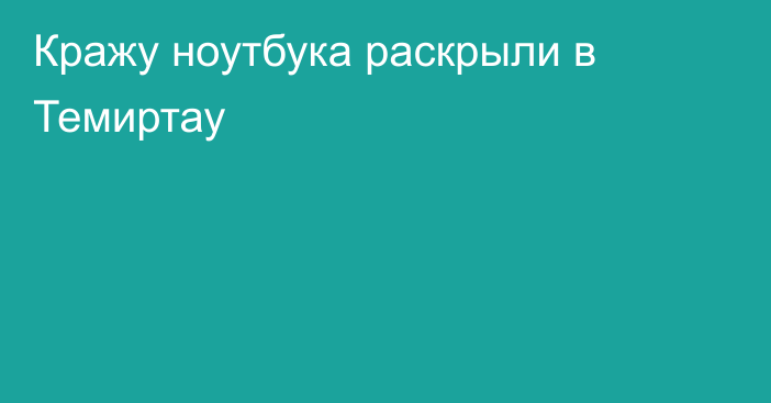 Кражу ноутбука раскрыли в Темиртау