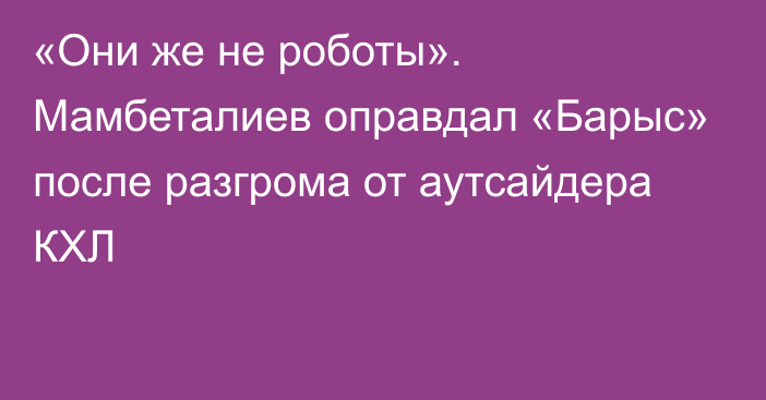 «Они же не роботы». Мамбеталиев оправдал «Барыс» после разгрома от аутсайдера КХЛ