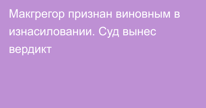 Макгрегор признан виновным в изнасиловании. Суд вынес вердикт