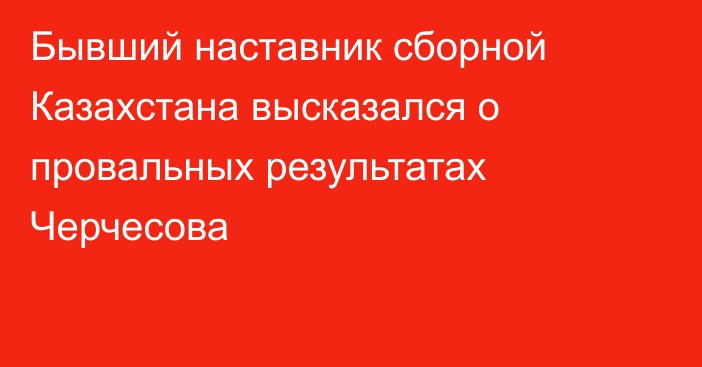 Бывший наставник сборной Казахстана высказался о провальных результатах Черчесова