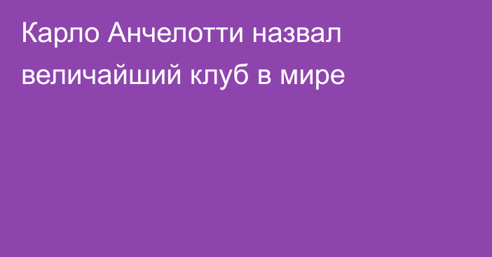 Карло Анчелотти назвал величайший клуб в мире