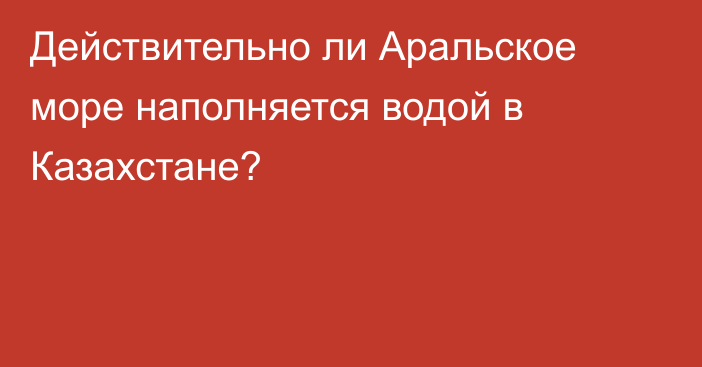 Действительно ли Аральское море наполняется водой в Казахстане?