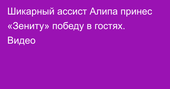 Шикарный ассист Алипа принес «Зениту» победу в гостях. Видео