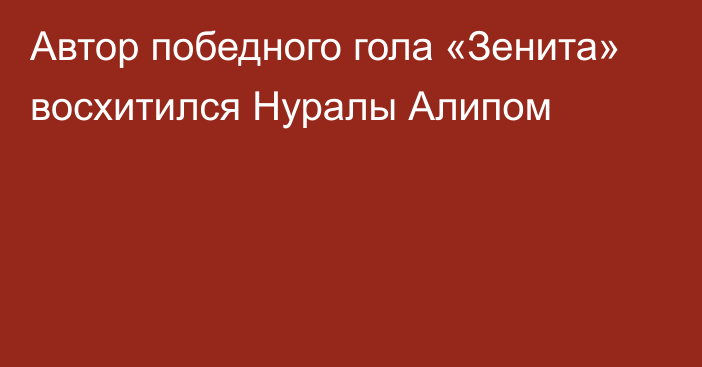 Автор победного гола «Зенита» восхитился Нуралы Алипом