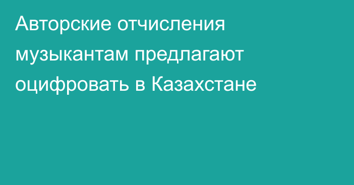 Авторские отчисления музыкантам предлагают оцифровать в Казахстане