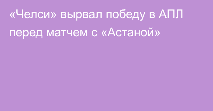 «Челси» вырвал победу в АПЛ перед матчем с «Астаной»