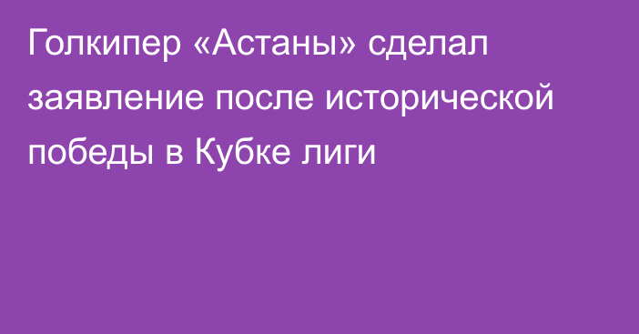 Голкипер «Астаны» сделал заявление после исторической победы в Кубке лиги