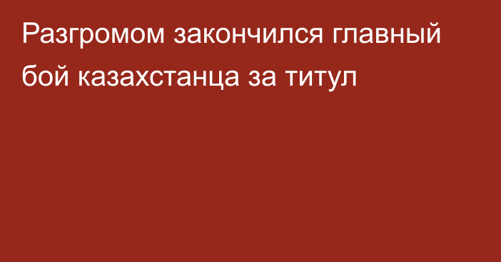 Разгромом закончился главный бой казахстанца за титул