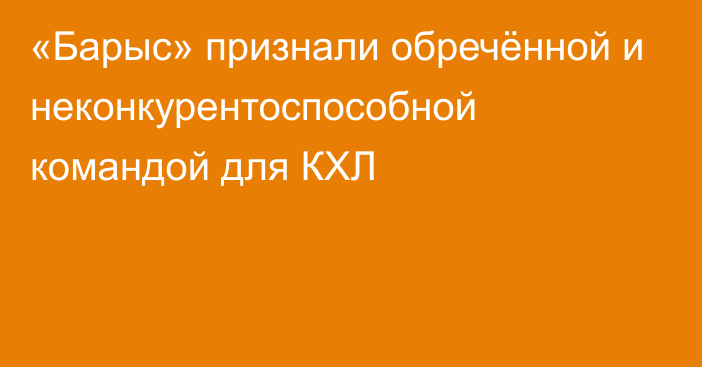 «Барыс» признали обречённой и неконкурентоспособной командой для КХЛ