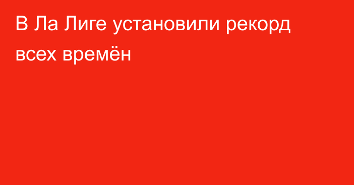 В Ла Лиге установили рекорд всех времён