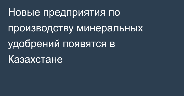 Новые предприятия по производству минеральных удобрений появятся в Казахстане