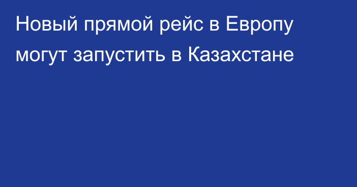 Новый прямой рейс в Европу могут запустить в Казахстане