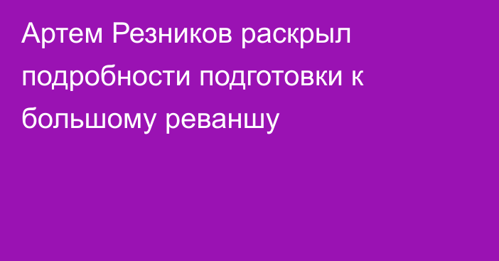 Артем Резников раскрыл подробности подготовки к большому реваншу