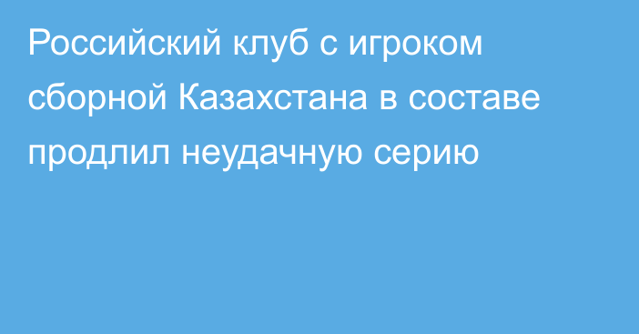 Российский клуб с игроком сборной Казахстана в составе продлил неудачную серию