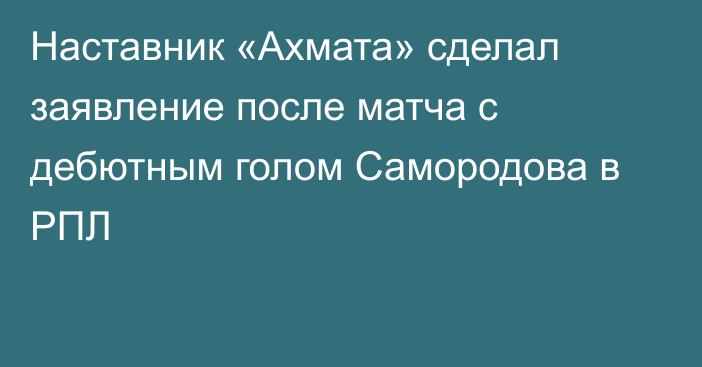 Наставник «Ахмата» сделал заявление после матча с дебютным голом Самородова в РПЛ