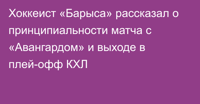 Хоккеист «Барыса» рассказал о принципиальности матча с «Авангардом» и выходе в плей-офф КХЛ