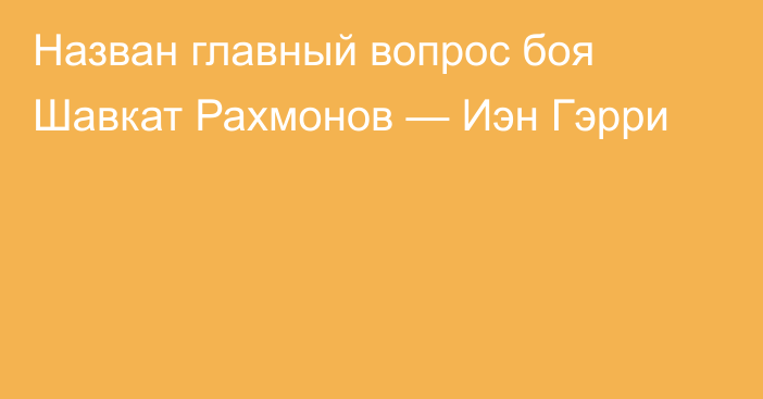 Назван главный вопрос боя Шавкат Рахмонов — Иэн Гэрри