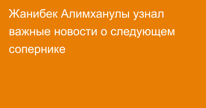 Жанибек Алимханулы узнал важные новости о следующем сопернике