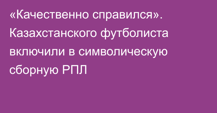 «Качественно справился». Казахстанского футболиста включили в символическую сборную РПЛ