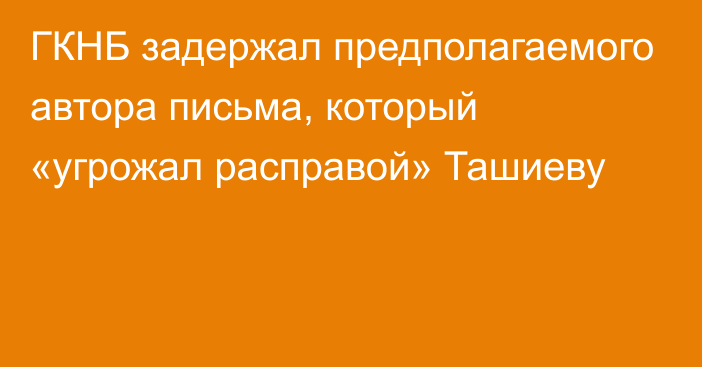 ГКНБ задержал предполагаемого автора письма, который «угрожал расправой» Ташиеву