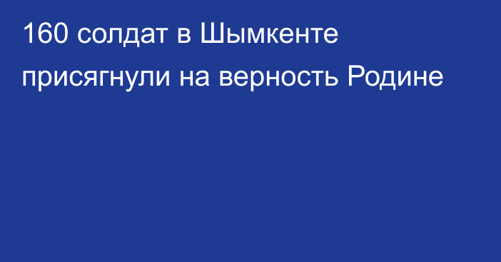 160 солдат в Шымкенте присягнули на верность Родине