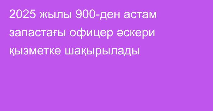 2025 жылы 900-ден астам запастағы офицер әскери қызметке шақырылады