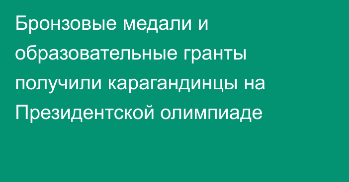 Бронзовые медали и образовательные гранты получили карагандинцы на Президентской олимпиаде