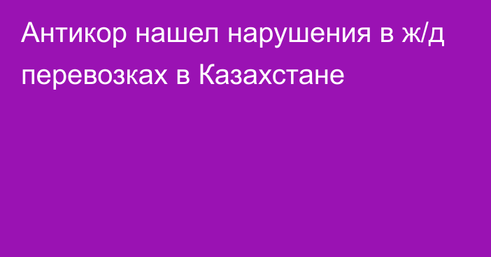 Антикор нашел нарушения в ж/д перевозках в Казахстане